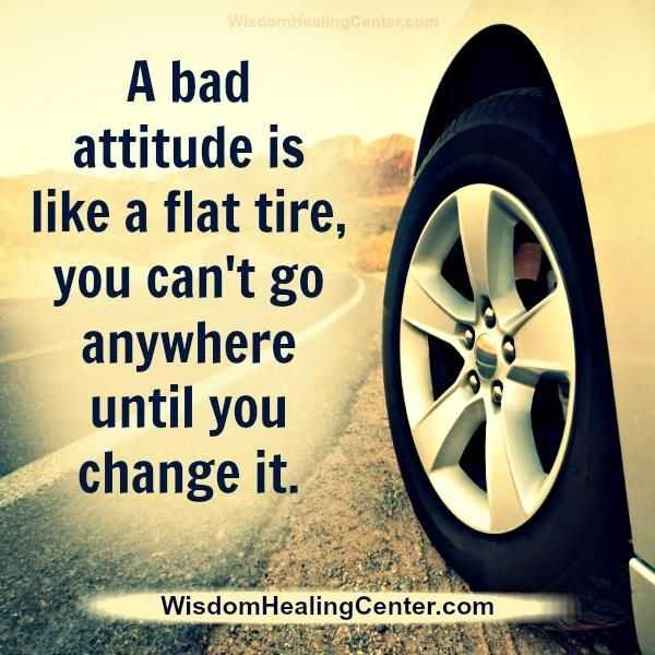 A bad attitude is like a flat tire, you can't go anywhere until you ...