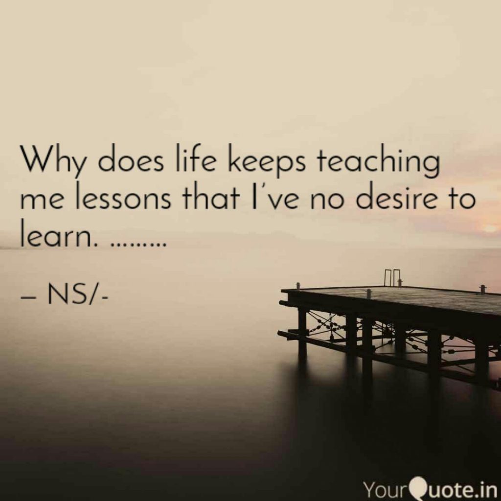 Why does life keeps teaching me lessons that I’ve no desire to learn ...